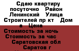 Сдаю квартиру посуточно › Район ­ Ленинский › Улица ­ Строителей пр-кт › Дом ­ 2а › Цена ­ 1 000 › Стоимость за ночь ­ 800 › Стоимость за час ­ 200 - Саратовская обл., Саратов г. Недвижимость » Квартиры аренда посуточно   . Саратовская обл.,Саратов г.